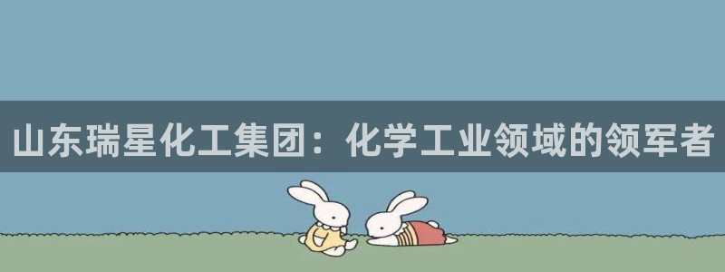 球盟会优惠领取网站是真的吗：山东瑞星化工集团：化学工业领域的