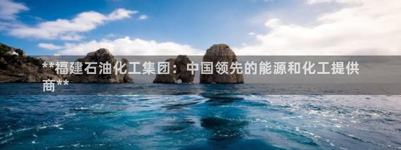 球盟会官方网页登录：**福建石油化工集团：中国领先的能源和化