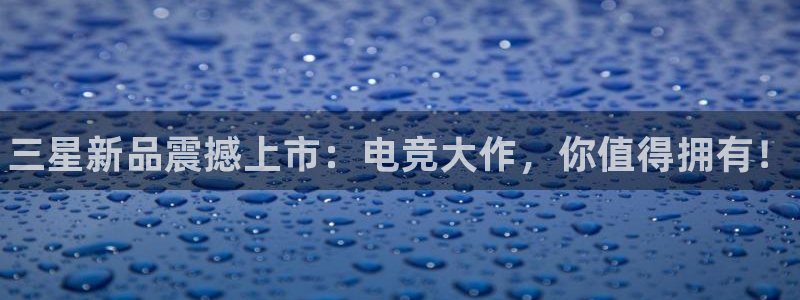 乐竞电竞app：三星新品震撼上市：电竞大作，你值得拥有！